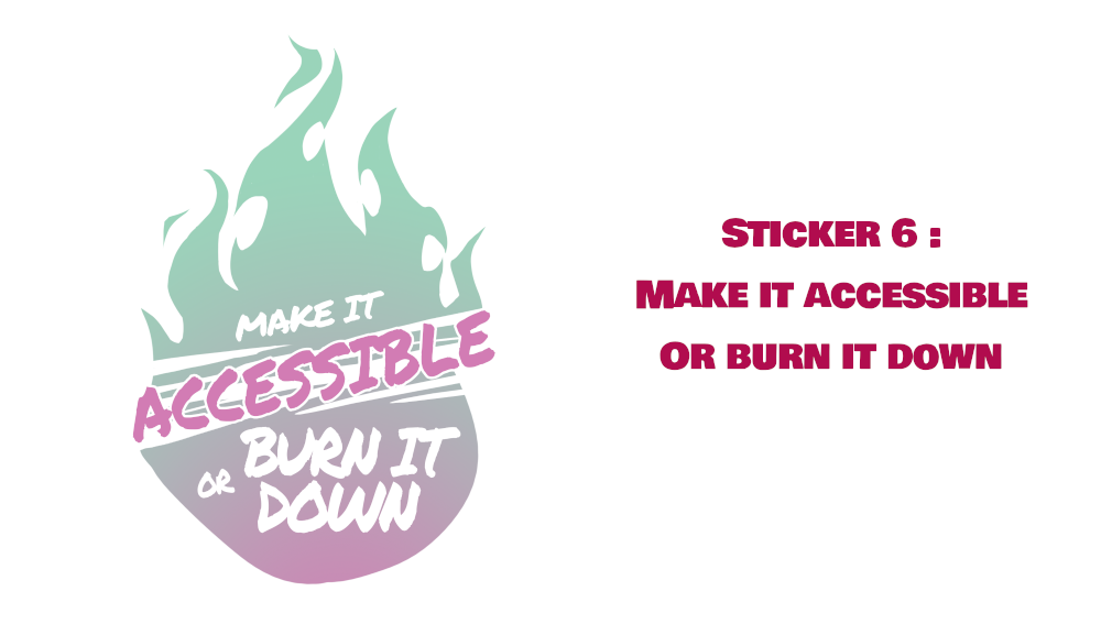 Sticker 6 : Make it accessible  Sur une flamme en dégradé de tons pastels mauves et verts, est écrit “Make it accessible or burn it down”. Le mot “accessible”, en mauve, barre la flamme et ressort plus que les autres.